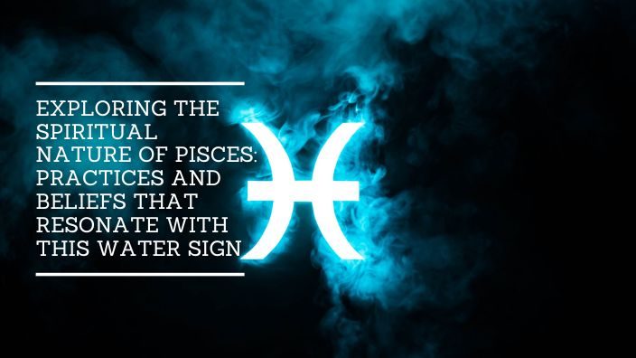 Exploring the Spiritual Nature of Pisces: Practices and Beliefs that Resonate with this Water Sign