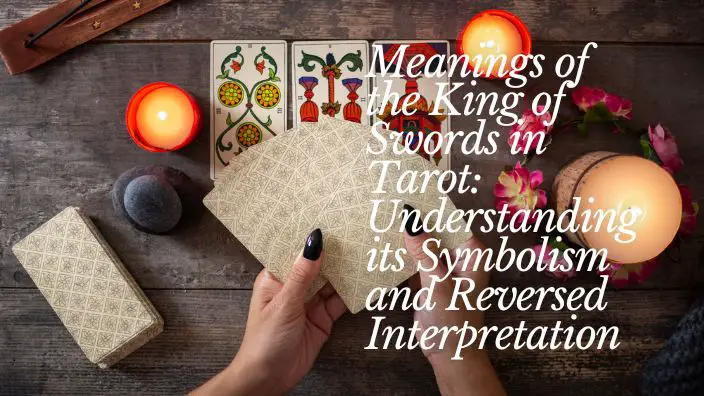 Meanings of the King of Swords in Tarot: Understanding its Symbolism and Reversed Interpretation